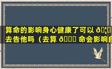 算命的影响身心健康了可以 🦉 去告他吗（去算 🐛 命会影响自己的运程吗）